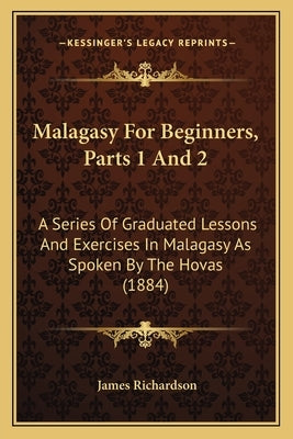 Malagasy For Beginners, Parts 1 And 2: A Series Of Graduated Lessons And Exercises In Malagasy As Spoken By The Hovas (1884) by Richardson, James