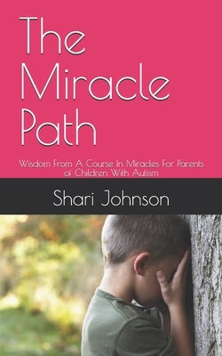 The Miracle Path: Wisdom From A Course In Miracles For Parents of Children With Autism by Johnson, Shari