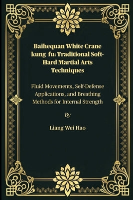 Baihequan White Crane kung fu: Traditional Soft-Hard Martial Arts Techniques: Fluid Movements, Self-Defense Applications, and Breathing Methods for In by Hao, Liang Wei