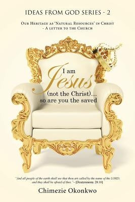 I am Jesus (not the Christ)...so are you the saved: Our Heritage as 'Natural Resources' in Christ - A letter to the Church by Okonkwo, Chimezie
