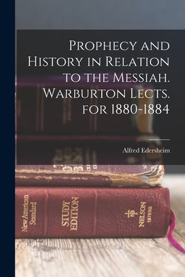 Prophecy and History in Relation to the Messiah. Warburton Lects. for 1880-1884 by Edersheim, Alfred