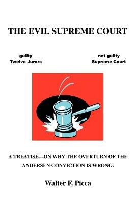 The Evil Supreme Court: A Treatise--On Why The Overturn Of The Andersen Conviction Is Wrong. by Picca, Walter F.
