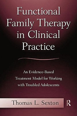 Functional Family Therapy in Clinical Practice: An Evidence-Based Treatment Model for Working With Troubled Adolescents by Sexton, Thomas L.