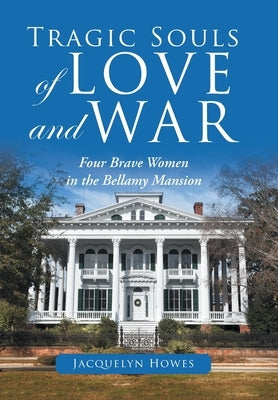 Tragic Souls of Love and War: Four Brave Women in the Bellamy Mansion by Howes, Jacquelyn