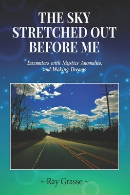 The Sky Stretched Out Before Me: Encounters with Mystics, Anomalies, and Waking Dreams by Grasse, Ray