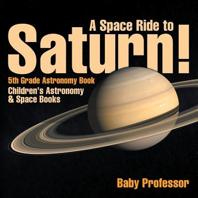 A Space Ride to Saturn! 5th Grade Astronomy Book Children's Astronomy & Space Books by Baby Professor