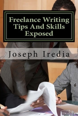 Freelance Writing Tips And Skills Exposed: Untold Secrets For Building a Successful Freelance Writing Career by Iredia, Joseph