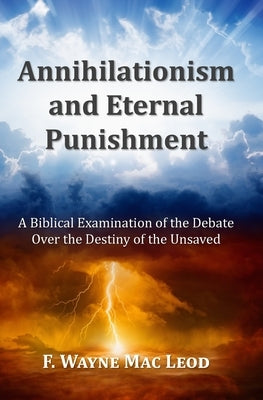 Annihilationism and Eternal Punishment: A Biblical Examination of the Debate Over the Destiny of the Unsaved by Mac Leod, F. Wayne