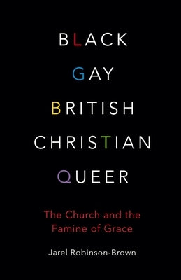 Black, Gay, British, Christian, Queer: The Church and the Famine of Grace by Robinson-Brown, Jarel