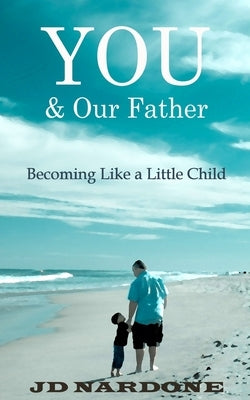 YOU & Our Father: Becoming Like a Little Child by Nardone, Jd