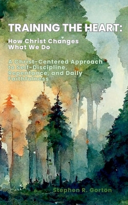 Training the Heart: How Christ Changes What We Do by Gorton, Stephen
