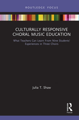 Culturally Responsive Choral Music Education: What Teachers Can Learn from Nine Students' Experiences in Three Choirs by Shaw, Julia T.