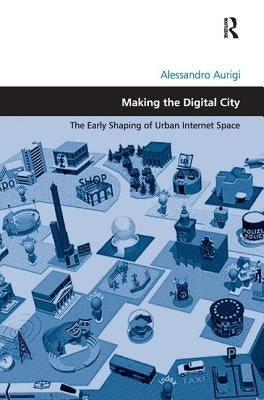 Making the Digital City: The Early Shaping of Urban Internet Space by Aurigi, Alessandro