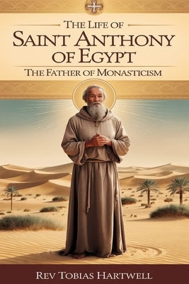 Life of Saint Anthony of Egypt: The Father of Monasticism by Hartwell, Tobias