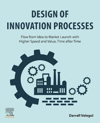 Design of Innovation Processes: Flow from Idea to Market Launch with Higher Speed and Value, Time After Time by Velegol, Darrell