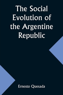 The Social Evolution of the Argentine Republic by Quesada, Ernesto