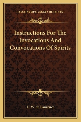 Instructions For The Invocations And Convocations Of Spirits by de Laurence, L. W.