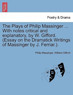 The Plays of Philip Massinger ... With notes critical and explanatory, by W. Gifford. (Essay on the Dramatick Writings of Massinger by J. Ferriar.). by Massinger, Philip