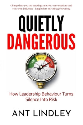 Quietly Dangerous: How Leadership Behaviour Turns Silence into Risk by Lindley, Ant