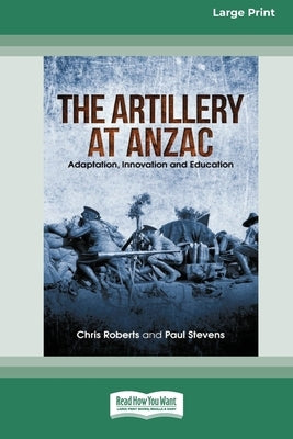 The Artillery at Anzac: Adaption, Innovation and Education [Large Print 16pt] by Roberts, Chris
