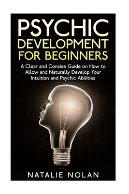 Psychic Development for Beginners: A Clear and Concise Guide on How to Allow and Naturally Develop Your Intuition and Psychic Abilities by Nolan, Natalie