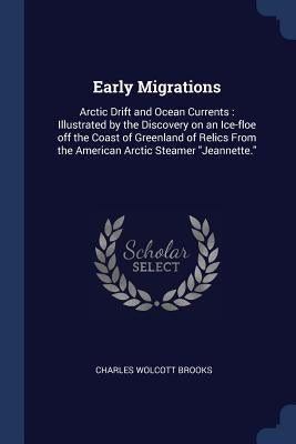 Early Migrations: Arctic Drift and Ocean Currents: Illustrated by the Discovery on an Ice-floe off the Coast of Greenland of Relics From by Brooks, Charles Wolcott