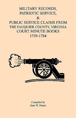 Military Records, Patriotic Service, & Public Service Claims From the Fauquier County, Virginia Court Minute Books 1759-1784 by Peters, Joan W.