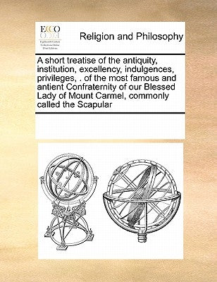 A Short Treatise of the Antiquity, Institution, Excellency, Indulgences, Privileges, . of the Most Famous and Antient Confraternity of Our Blessed Lad by Multiple Contributors