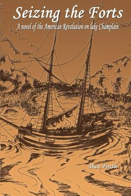 Seizing the Forts: A Novel of the Revolutionary War on Lake Champlain by Forth, Dan