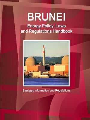 Brunei Energy Policy, Laws and Regulations Handbook - Strategic Information and Regulations by Ibp, Inc