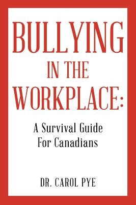 Bullying in the Workplace: A Survival Guide For Canadians by Pye, Carol