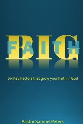 BIG Faith: Six Key Factors that Grow Your Faith in God by Peters, Samuel