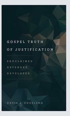 Gospel Truth of Justification: Proclaimed, Defended, Developed by Engelsma, David J.