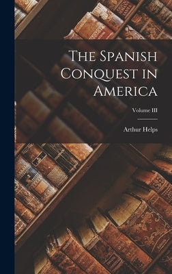 The Spanish Conquest in America; Volume III by Helps, Arthur