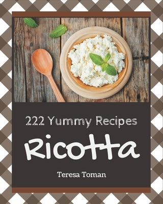 222 Yummy Ricotta Recipes: Not Just a Yummy Ricotta Cookbook! by Toman, Teresa