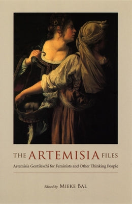 The Artemisia Files: Artemisia Gentileschi for Feminists and Other Thinking People by Bal, Mieke