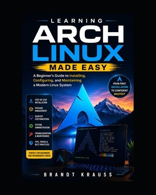 Learning Arch Linux Made Easy: A Beginner's Guide to Installing, Configuring, and Maintaining a Modern Linux System by Krauss, Brandt