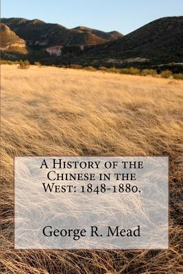 A History of the Chinese in the West: 1848-1880. by Mead, George R.