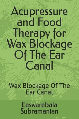 Acupressure and Food Therapy for Wax Blockage Of The Ear Canal: Wax Blockage Of The Ear Canal by Subramanian, Easwarabala