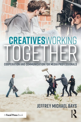 Creatives Working Together: Communication and Cooperation for Media Professionals by Bays, Jeffrey Michael