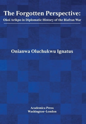 The Forgotten Perspective: Okoi Arikpo in Diplomatic History of Biafran War by Ignatus, Onianwa Oluchukwu