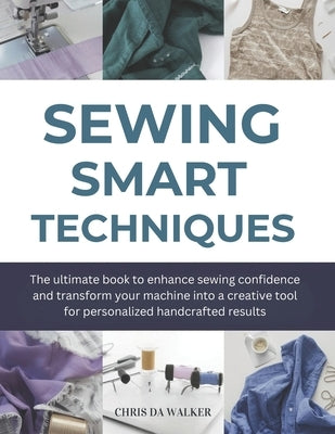 Sewing Smart Techniques: The ultimate book to enhance sewing confidence and transform your machine into a creative tool for personalized handcrafted r by Walker, Chris Da
