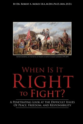 When Is It Right to Fight?: A Penetrating Look at the Difficult Issues Of Peace, Freedom, and Responsibility by Morey, Robert A.