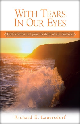 With Tears in Our Eyes: God's Comfort as I Grieve the Death of My Loved One by Lauersdorf, Richard E.