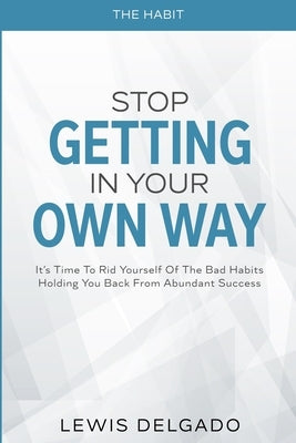 The Habit: Stop Getting In Your Own Way - It's Time To Rid Yourself Of The Bad Habits Holding You Back From Abundant by Delgado, Lewis