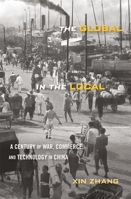 The Global in the Local: A Century of War, Commerce, and Technology in China by Zhang, Xin