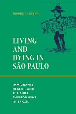 Living and Dying in S?o Paulo: Immigrants, Health, and the Built Environment in Brazil by Lesser, Jeffrey