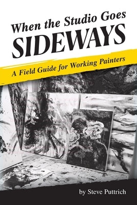 When the Studio Goes Sideways: A Field Guide for Working Painters by Puttrich, Stephen