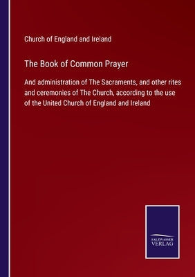The Book of Common Prayer: And administration of The Sacraments, and other rites and ceremonies of The Church, according to the use of the United by Church of England and Ireland
