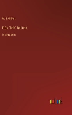 Fifty Bab Ballads: in large print by Gilbert, W. S.